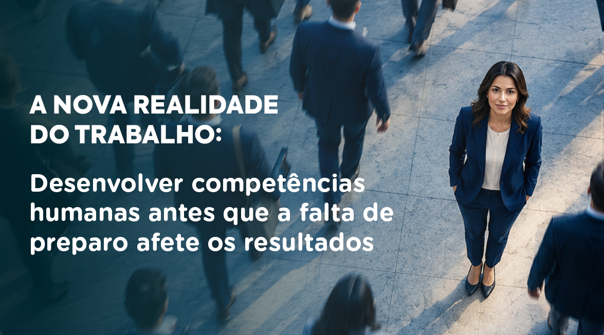 A nova realidade do trabalho: desenvolver competências humanas antes que a falta de preparo afete os resultados
